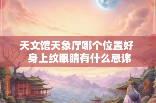 天文馆天象厅哪个位置好  身上纹眼睛有什么忌讳