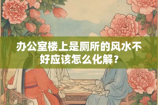 办公室楼上是厕所的风水不好应该怎么化解？
