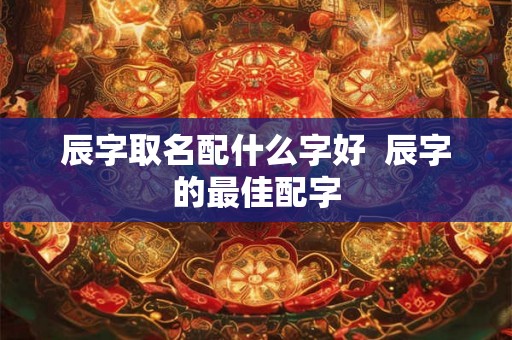 辰字取名配什么字好  辰字的最佳配字