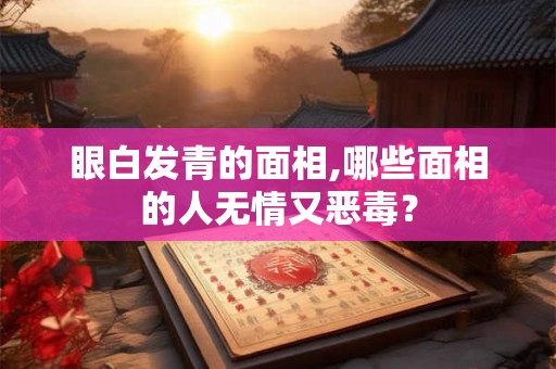 眼白发青的面相,哪些面相的人无情又恶毒？