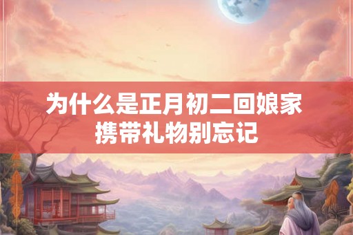 为什么是正月初二回娘家 携带礼物别忘记 为什么是正月初二回娘家 携带礼物别忘记