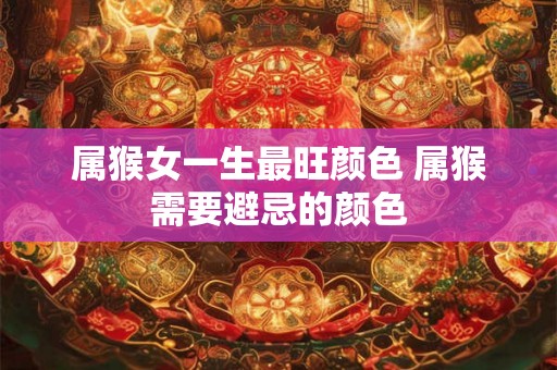 属猴女一生最旺颜色 属猴需要避忌的颜色