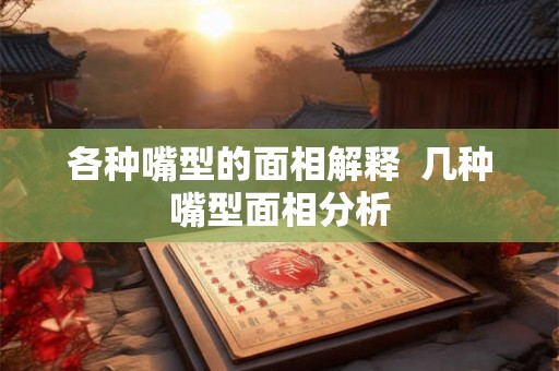 各种嘴型的面相解释 几种嘴型面相分析 各种嘴型的面相解释 几种嘴型面相分析