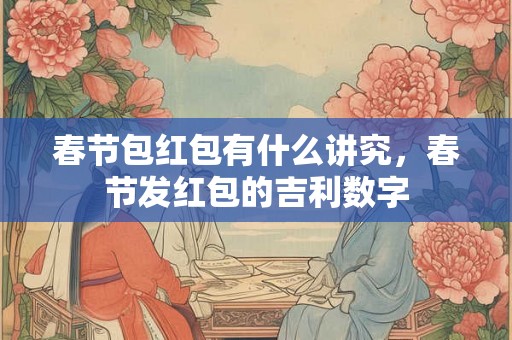 春节包红包有什么讲究，春节发红包的吉利数字