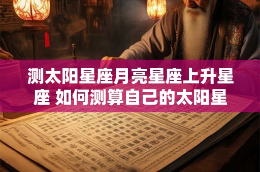 测太阳星座月亮星座上升星座 如何测算自己的太阳星座月亮星座和上升星座