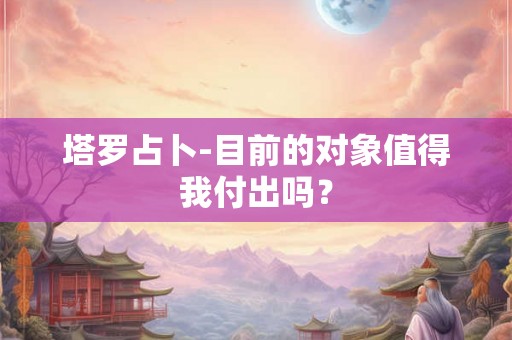 塔罗占卜-目前的对象值得我付出吗？