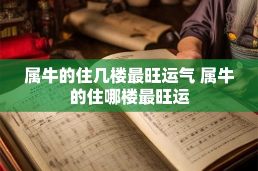 属牛的住几楼最旺运气 属牛的住哪楼最旺运