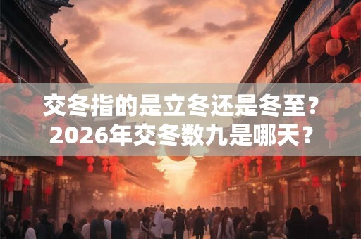交冬指的是立冬还是冬至？2026年交冬数九是哪天？