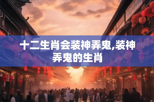 十二生肖会装神弄鬼,装神弄鬼的生肖