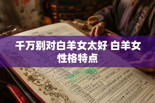 千万别对白羊女太好 白羊女性格特点