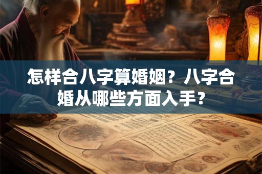 怎样合八字算婚姻？八字合婚从哪些方面入手？