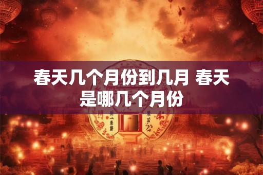 春天几个月份到几月 春天是哪几个月份
