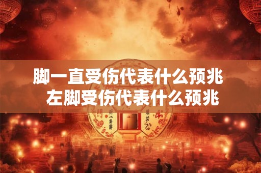 脚一直受伤代表什么预兆  左脚受伤代表什么预兆