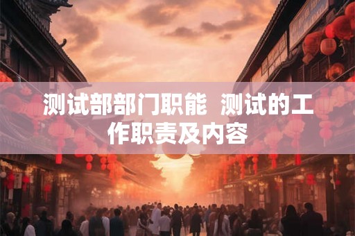 测试部部门职能 测试的工作职责及内容 测试部部门职能 测试的工作职责及内容