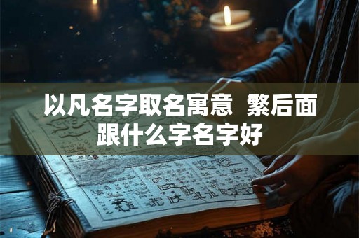 以凡名字取名寓意 繁后面跟什么字名字好 以凡名字取名寓意 繁后面跟什么字名字好