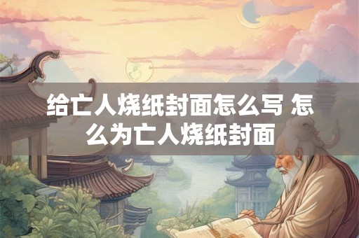给亡人烧纸封面怎么写 怎么为亡人烧纸封面