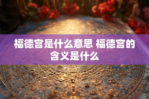 福德宫是什么意思 福德宫的含义是什么