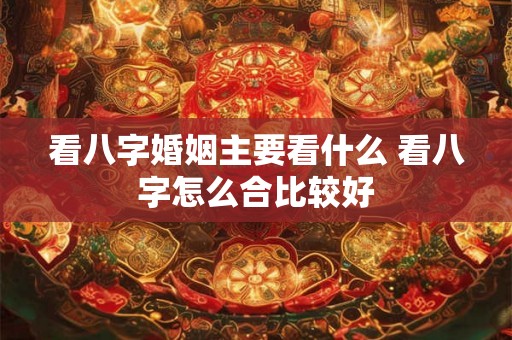 看八字婚姻主要看什么 看八字怎么合比较好