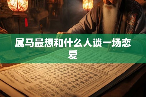 属马最想和什么人谈一场恋爱 属马最想和什么人谈一场恋爱