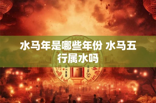 水马年是哪些年份 水马五行属水吗