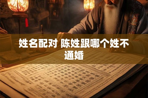 姓名配对 陈姓跟哪个姓不通婚