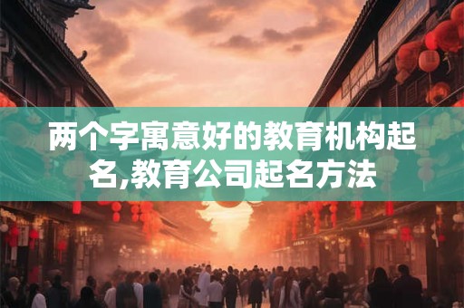 两个字寓意好的教育机构起名,教育公司起名方法 两个字寓意好的教育机构起名,教育公司起名方法