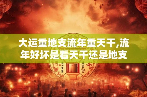 大运重地支流年重天干,流年好坏是看天干还是地支