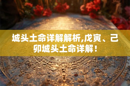 城头土命详解解析,戊寅、己卯城头土命详解! 城头土命详解解析,戊寅、己卯城头土命详解!