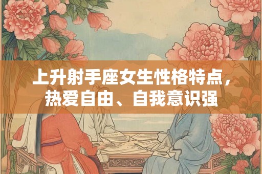 上升射手座女生性格特点，热爱自由、自我意识强