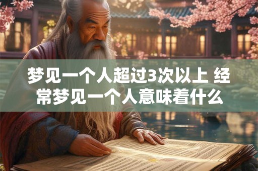 梦见一个人超过3次以上 经常梦见一个人意味着什么 梦见一个人超过3次以上 经常梦见一个人意味着什么