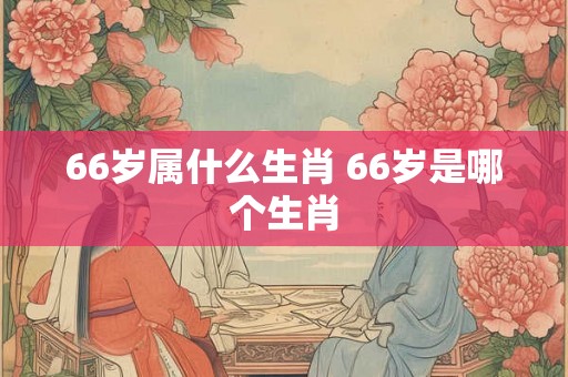 66岁属什么生肖 66岁是哪个生肖