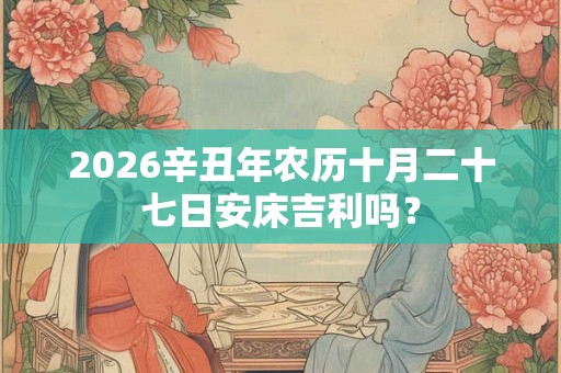 2026辛丑年农历十月二十七日安床吉利吗？