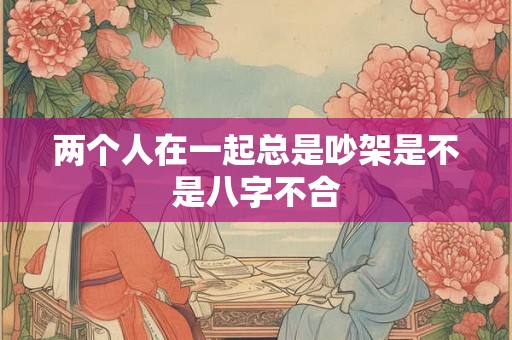 两个人在一起总是吵架是不是八字不合