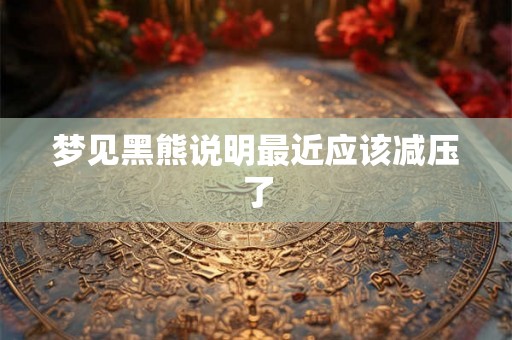梦见黑熊说明最近应该减压了
