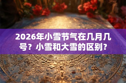 2026年小雪节气在几月几号？小雪和大雪的区别？