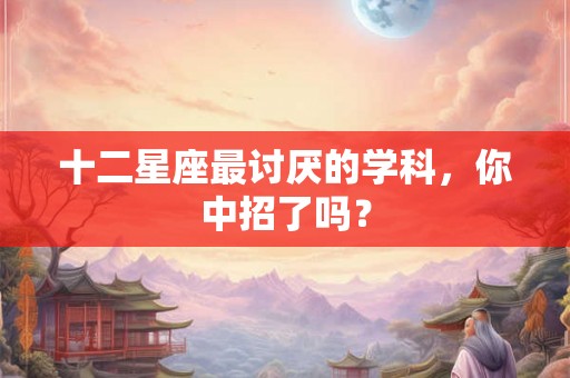 十二星座最讨厌的学科，你中招了吗？