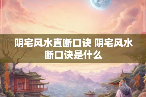 阴宅风水直断口诀 阴宅风水断口诀是什么