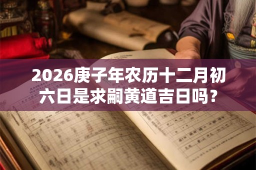 2026庚子年农历十二月初六日是求嗣黄道吉日吗？