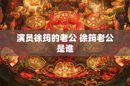 演员徐筠的老公 徐筠老公是谁