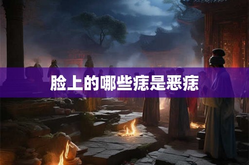 脸上的哪些痣是恶痣 脸上的哪些痣是恶痣