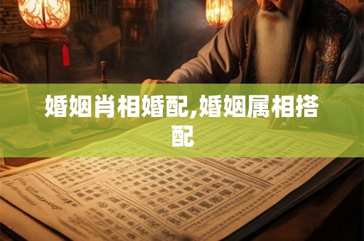 婚姻肖相婚配,婚姻属相搭配