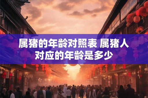属猪的年龄对照表 属猪人对应的年龄是多少