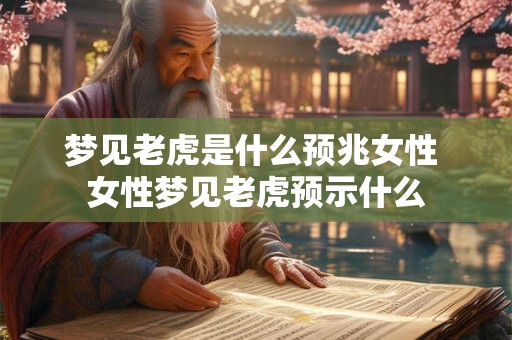 梦见老虎是什么预兆女性 女性梦见老虎预示什么 梦见老虎是什么预兆女性 女性梦见老虎预示什么