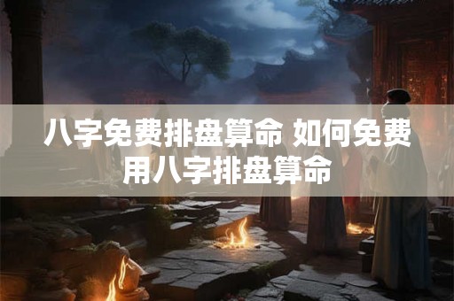 八字免费排盘算命 如何免费用八字排盘算命