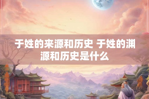 于姓的来源和历史 于姓的渊源和历史是什么