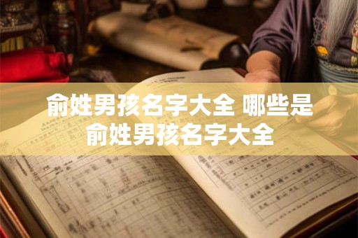 俞姓男孩名字大全 哪些是俞姓男孩名字大全 俞姓男孩名字大全 哪些是俞姓男孩名字大全