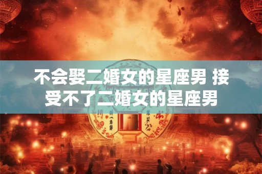 不会娶二婚女的星座男 接受不了二婚女的星座男
