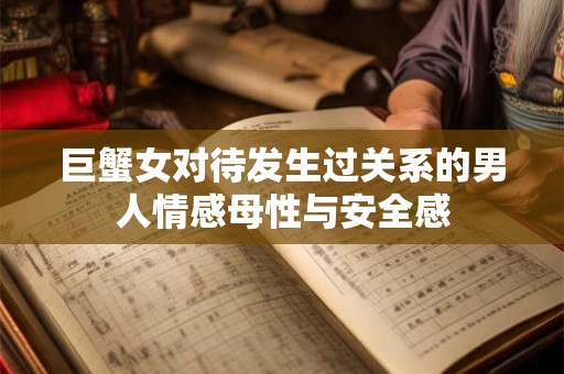 巨蟹女对待发生过关系的男人情感母性与安全感