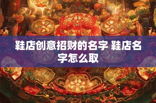 鞋店创意招财的名字 鞋店名字怎么取
