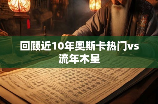 回顾近10年奥斯卡热门vs流年木星
